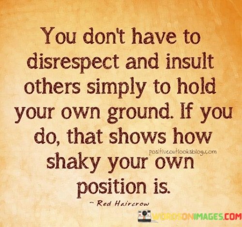 The quote addresses maintaining one's position without resorting to disrespect. It suggests that insulting others to assert oneself indicates insecurity in one's stance. This viewpoint underscores the importance of maintaining confidence without diminishing others.

The quote underscores the concept of integrity in communication. It conveys that respectful disagreement reflects self-assuredness. This perspective encourages individuals to prioritize constructive discourse over hostility.

Ultimately, the quote promotes civil discourse and confidence. It implies that solid arguments don't rely on belittling others. By highlighting the connection between respectful communication and a secure stance, the quote guides individuals towards engaging in meaningful conversations without resorting to insults.