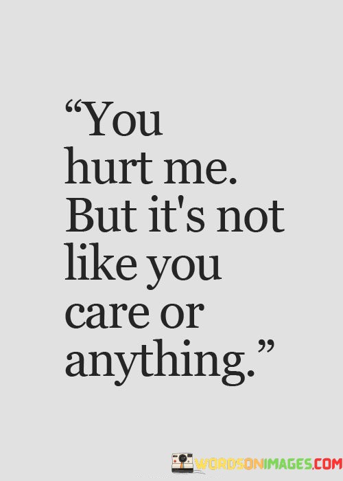 You-Hurt-Me-But-Its-Not-Like-You-Care-Or-Anything-Quotes.jpeg