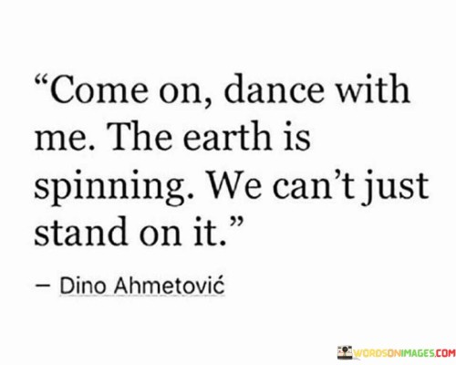 Come-On-Dance-With-Me-The-Earth-Is-Spinning-We-Cant-Just-Quotes.jpeg