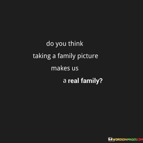 Do You Think Taking A Family Picture Makes Us A Real Quotes