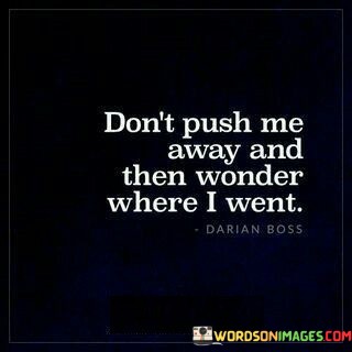 Dont-Push-Me-Away-And-Then-Wonder-Where-I-Went-Quotes4c06f947edf08d37.jpeg