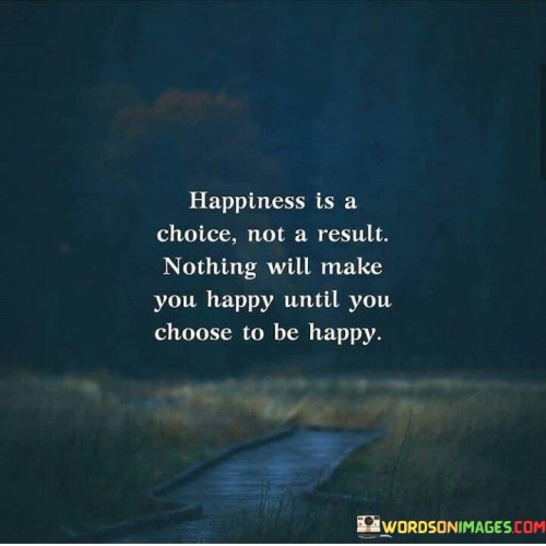 Happiness-Is-A-Choice-Not-A-Result-Nothing-Will-Make-You-Quotes.jpeg