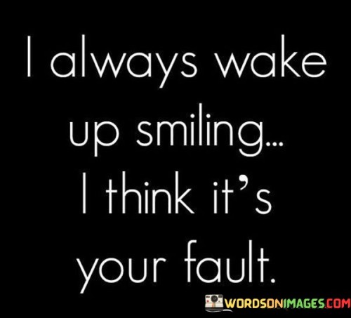 I-Always-Wake-Up-Smiling-I-Think-Its-Your-Fault-Quotes.jpeg