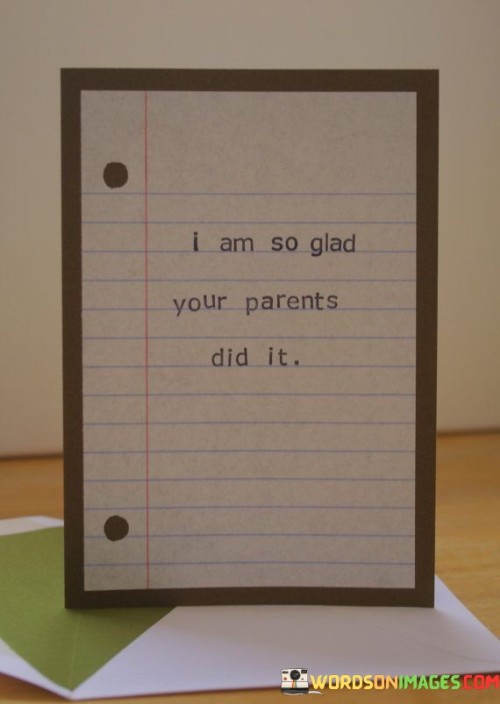 I Am So Glad Your Parents Did It Quotes