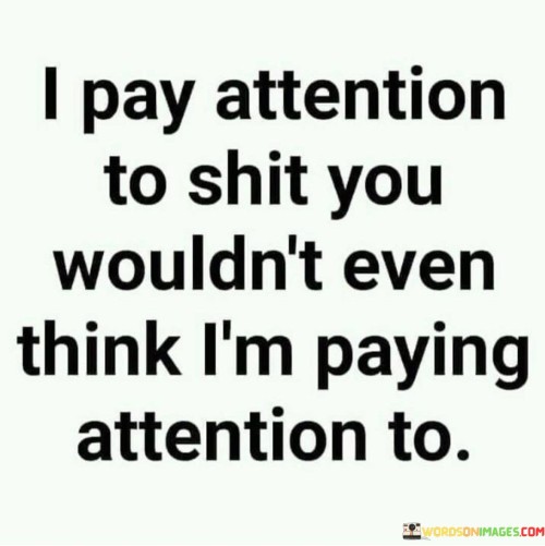 I-Pay-Attention-To-Shit-You-Wouldnt-Im-Paying-Attention-To-Quotes.jpeg