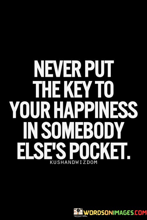 Never-Put-The-Key-To-Your-Happiness-In-Somebody-Elses-Pocket-Quotes.jpeg