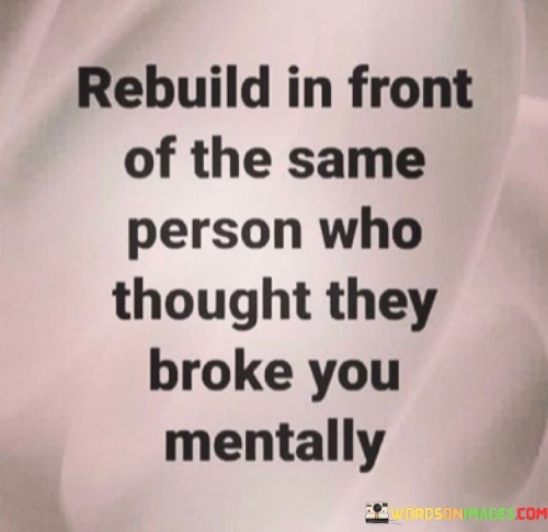 Rebuild In Front Of The Same Person Who Thought They Broke You Mentally Quotes