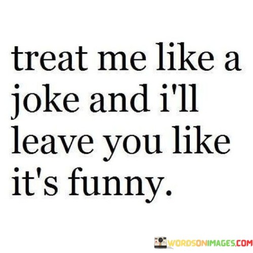 Treat Me Like A Joke And I'll Leave You Like It's Funny Quotes