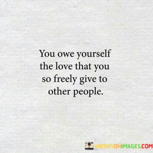 You-Owe-Yourself-The-Love-That-You-So-Freely-Give-To-Other-People-Quotes.jpeg