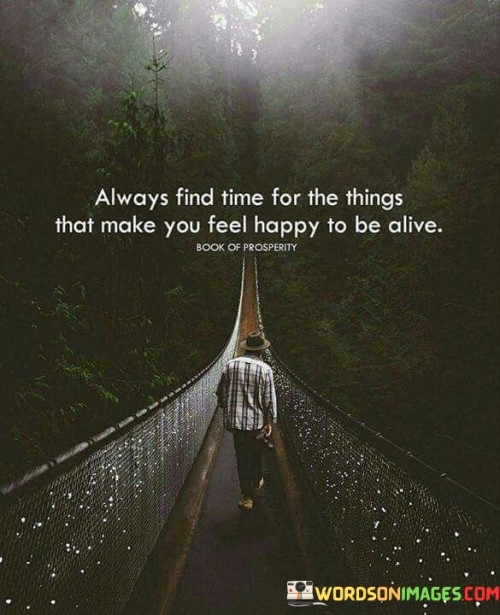 Always Find Time For The Things That Make You Feel Happy To Be Alive Quotes