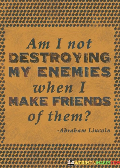 Am I Not Destroying My Enemies When I Make Friends Quotes