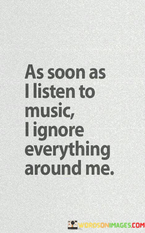 As-Soon-As-I-Listen-To-Music-I-Ignore-Everything-Around-Me-Quotes.jpeg