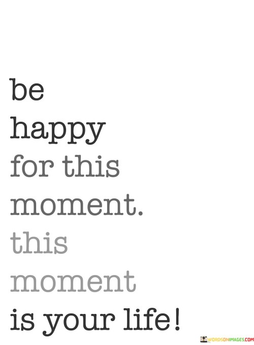 Be Happy For This Moment This Moment Is Your Life Quotes