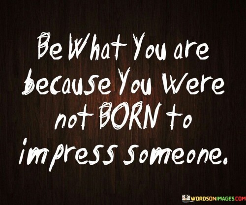 Be What You Are Because You Were Not Born To Impress Someone Quotes