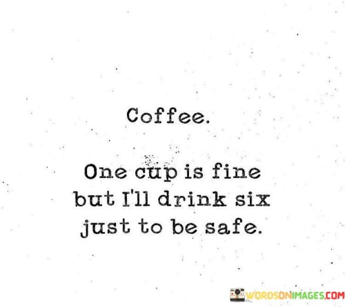 Coffee One Cup Is Fine But I'll Drink Six Just To Be Safe Quotes