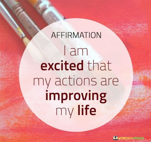 I Am Excited That My Actions Are Improving My Life Quotes