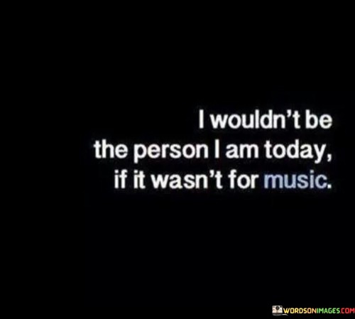 I Wouldn't Be The Person I Am Today If It Wasn't For Music Quotes