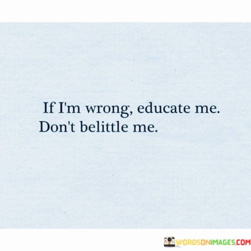 If I'm Wrong, Educate Me Don't Belittle Me Quotes