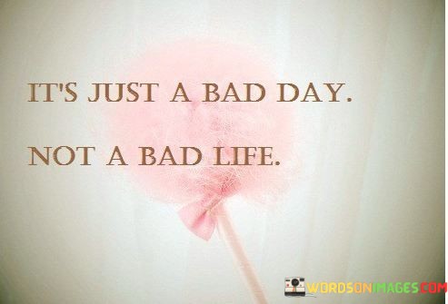 Its-Just-A-Bad-Day-Not-A-Bad-Life-Quotes.jpeg