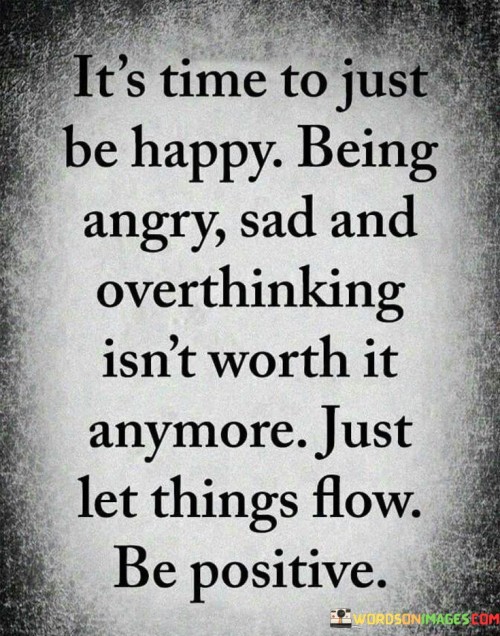 It's Time To Just Be Happy Being Angry Sad And Overthinking Isn't Worth Quotes