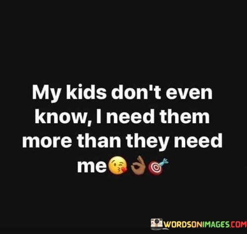 My Kids Don't Even Know I Need Them Quotes