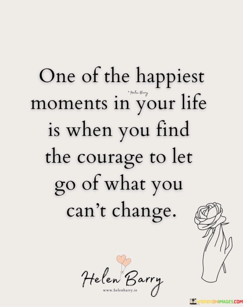 One Of The Happiest Moments In Your Life Is When You Find The Courage To Let Go Of Quotes