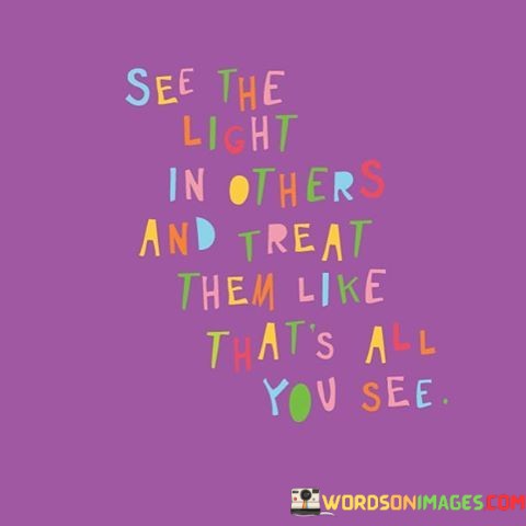 See-The-Light-In-Others-And-Treat-Them-Like-Thats-All-You-See-Quotes.jpeg