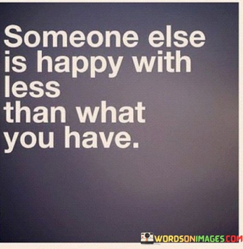 Someone Else Is Happy With Less Than What You Have Quotes