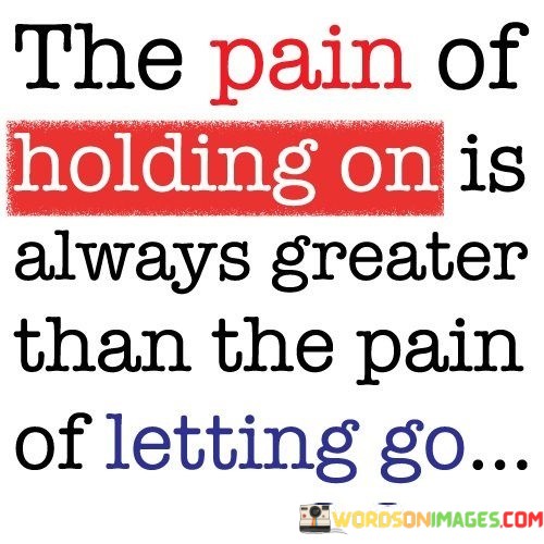 The-Pain-Of-Holding-On-Is-Always-Greather-Than-The-Pain-Of-Letting-Go-Quotes.jpeg