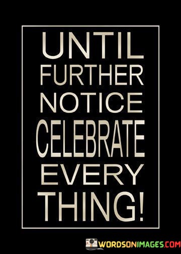 Until-Further-Notice-Celebrate-Every-Thing-Quotes.jpeg