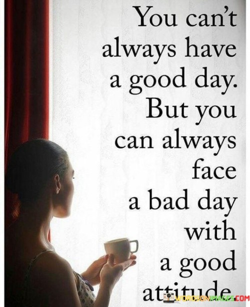 You Can't Always Have A Good Day But You Can Always Face A Bad Day Quotes