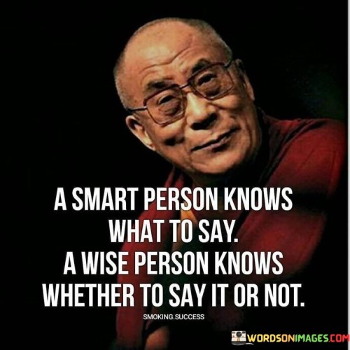 This quote highlights the distinction between intelligence and wisdom. It suggests that while a smart person knows what to say, a wise person understands the appropriateness of speaking. This perspective encourages thoughtful communication and discernment in social interactions.

The quote underscores the importance of timing and context. It implies that wisdom involves understanding when words are necessary and when silence is more valuable. This insight encourages individuals to consider the impact of their words on others and the situation.

Ultimately, the quote speaks to emotional intelligence. It encourages individuals to go beyond merely having knowledge or cleverness and to engage in conversations thoughtfully. By practicing wisdom in communication, individuals can foster healthier relationships, avoid unnecessary conflicts, and contribute positively to their interactions.