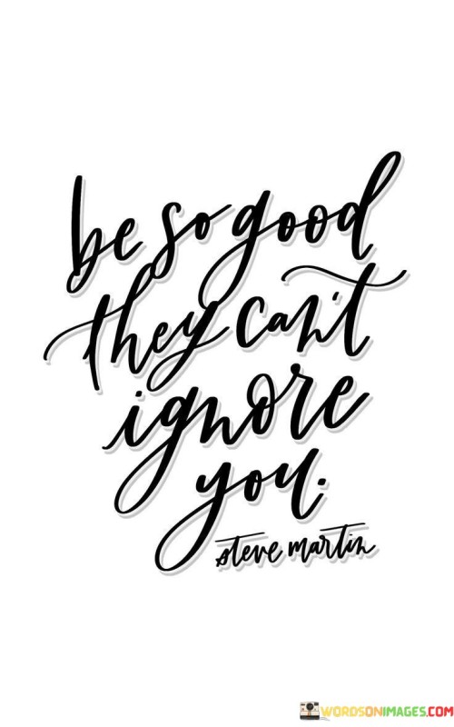 This quote means that if you become exceptionally skilled or talented at something, people will have no choice but to notice and recognize your abilities. It's like saying that by being the best you can be in your field, you'll naturally stand out and gain attention.

In life, when we put in the effort to excel in what we do, whether it's a job, a hobby, or a passion, our skills and dedication become hard to ignore. Others will start to appreciate and acknowledge our hard work and expertise. This quote encourages us to focus on self-improvement and excellence as a way to gain recognition and opportunities.

It's a reminder that instead of seeking attention, we should concentrate on honing our skills and becoming the best version of ourselves. By doing so, we increase our chances of achieving success and being noticed for our outstanding abilities. So, in simple terms, this quote encourages us to strive for excellence and let our competence speak for itself.