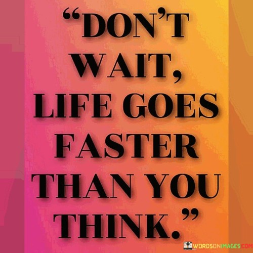 Don't Wait Life Goes Faster Quotes