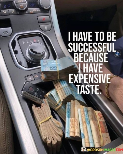 The phrase "I have to be successful" implies a strong sense of determination driven by the speaker's desire for a certain lifestyle characterized by luxury and expensive items.

The statement continues with "because I have expensive taste," which bluntly expresses the speaker's preference for high-end and costly possessions. It suggests that the pursuit of success is directly linked to their desire for a lavish lifestyle.

In essence, this statement playfully reminds us that motivations for success can vary widely, from personal fulfillment and passion for a craft to materialistic desires. While it humorously focuses on the latter, it underscores the idea that success can be driven by individual preferences and aspirations, including the pursuit of luxury and expensive items.