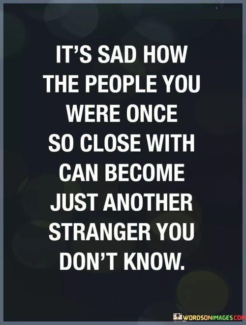The quote reflects on the evolving nature of relationships. "People you were once so close with" alludes to past connections. "Just another stranger you don't know" signifies distance. The quote conveys the melancholy of growing apart from individuals who were once significant.

The quote underscores the inevitability of change. It highlights the emotional disconnect that can occur over time. "Just another stranger" reflects the sense of estrangement, emphasizing the stark shift in familiarity within relationships.

In essence, the quote speaks to the transient nature of connections. It emphasizes the emotional impact of drifting apart from people who were once integral to one's life. The quote reflects the ebb and flow of relationships and the bittersweet feeling of watching someone who was once close become a distant figure in one's life.