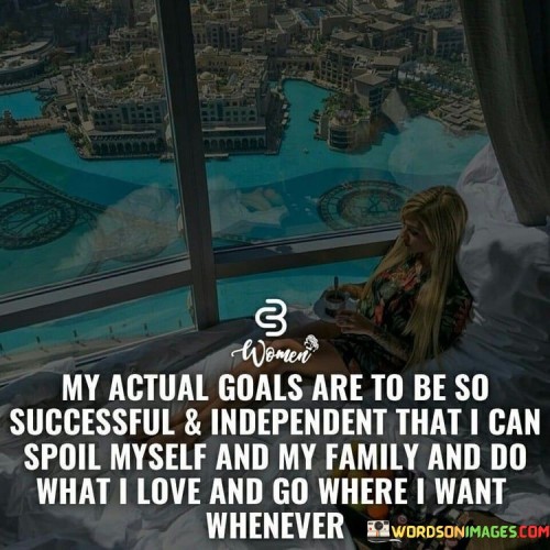 This quote articulates a set of ambitious goals centered around success, financial independence, personal fulfillment, and family well-being. The first part of the quote, "My actual goals are to be so successful and independent," highlights the individual's determination to achieve substantial success in their chosen endeavors while emphasizing the desire for autonomy. This implies a strong aspiration to be self-reliant and not dependent on external sources.

The second part, "that I can spoil myself and my family," underscores the intention to share the benefits of success with loved ones. The term "spoil" suggests a desire to provide for them luxuriously and ensure their comfort and happiness. This reflects a sense of responsibility and generosity towards family members, indicating that success is not just for personal gain but for the well-being of those close to them.

Finally, "do what I love and go where I want whenever" signifies the pursuit of personal passions and freedom. It emphasizes the importance of leading a life filled with activities and pursuits that bring joy and fulfillment. Moreover, it highlights the desire for the flexibility to travel and explore, indicating that success should enable a lifestyle of both professional and personal satisfaction.