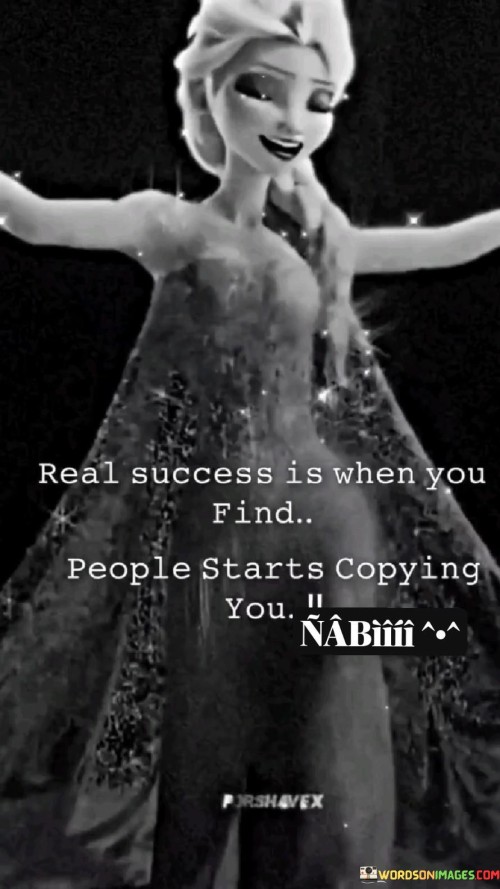 The phrase "Real success is when you find people start copying you" implies that genuine success is not just about personal achievements or wealth but also about influence and impact. It suggests that when your actions and choices become a model for others to follow, it signifies a level of accomplishment that goes beyond individual gains.

In essence, this quote underscores the idea that success is not just about personal advancement but also about inspiring and influencing others positively. It implies that when your actions and choices serve as a guide or example for others, it is a testament to your success in making a meaningful impact on the world around you.