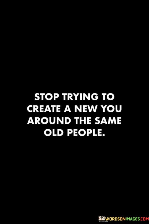 Stop Trying To Create A New You Around Quotes