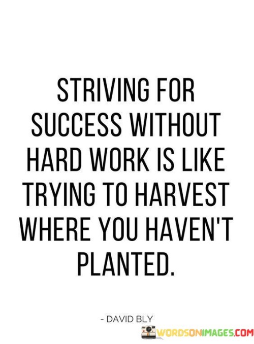 The phrase "Striving for success without hard work" underscores the idea that success doesn't come effortlessly or without effort. It implies that simply desiring success without putting in the necessary work is insufficient.

The quote continues with "Is like trying to harvest where you haven't planted," which vividly illustrates the concept. Just as a farmer must plant seeds before expecting a harvest, individuals must put in the effort and hard work in their endeavors to reap the rewards of success.

In essence, this quote serves as a reminder that success is the result of diligent and persistent effort. It encourages individuals to understand that they must invest time, energy, and hard work in their pursuits to achieve the desired outcomes, much like a farmer must plant before expecting to harvest a crop.