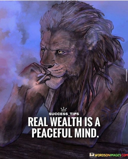 This quote emphasizes that true wealth is not solely about material possessions but also includes having a peaceful mind.

The phrase "Real wealth is a peaceful mind" suggests that genuine wealth goes beyond financial prosperity. It implies that inner peace and mental well-being are essential components of true wealth.

In essence, this quote encourages individuals to recognize that while financial success is valuable, it should not come at the expense of one's mental and emotional well-being. It underscores the importance of finding balance and contentment within oneself as a fundamental aspect of achieving real wealth and happiness.