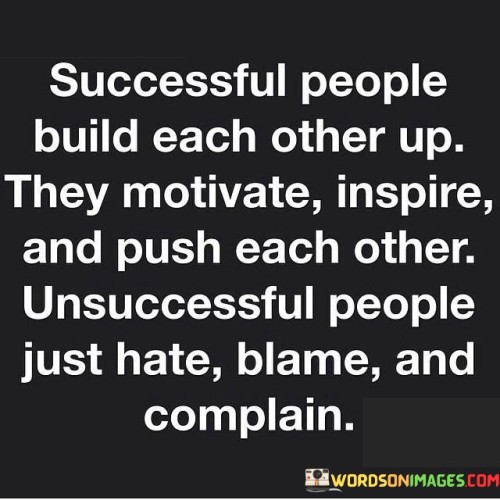 The phrase "Successful people build each other up" implies that those who achieve success tend to foster a collaborative and uplifting environment. They motivate, inspire, and push their peers to reach their potential, creating a culture of growth and empowerment.

Conversely, the quote continues with "unsuccessful people just hate, blame, and complain," highlighting the negative behaviors often associated with those who do not attain success. Instead of supporting one another, they may engage in criticism, blame others for their own failures, and engage in constant complaining.

In essence, this quote serves as a reminder of the importance of fostering a positive and supportive community. It encourages individuals to adopt the behaviors and attitudes of successful people, which involve helping others thrive and grow rather than tearing them down with negativity and blame.