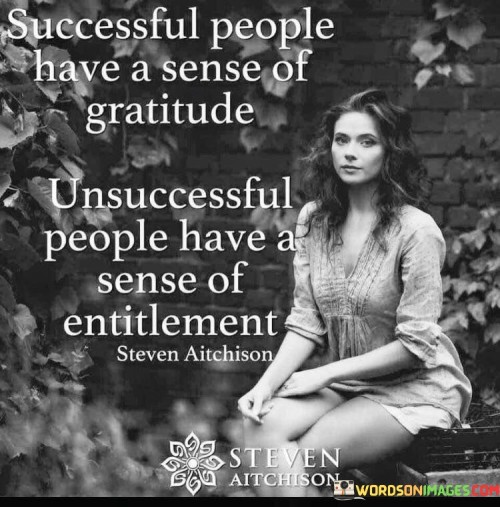 The phrase "Successful people have a sense of gratitude" suggests that those who achieve success tend to appreciate what they have and express gratitude for their blessings. They recognize and value the contributions of others to their achievements.

Conversely, the quote continues with "Unsuccessful people have a sense of entitlement," highlighting a negative mindset often associated with those who do not attain success. Instead of gratitude, they may have an attitude of entitlement, expecting things to be handed to them without effort or appreciation.

In essence, this quote serves as a reminder of the importance of cultivating gratitude in one's life. It encourages individuals to adopt the mindset of successful people, which involves recognizing the value of what they have and acknowledging the efforts of others in their journey towards success, rather than feeling entitled to more without appreciating the present.