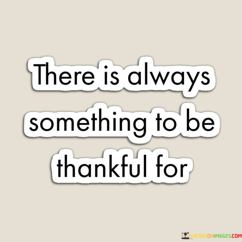 This sentiment emphasizes the perpetual presence of reasons for gratitude. "There is always something to be thankful for" suggests that even in challenging times, positive aspects can be found. It underscores the transformative power of maintaining a grateful perspective.

"There Is Always Something to Be Thankful For" encapsulates the idea that gratitude is a mindset that can be practiced in all circumstances. It implies that focusing on the positive can lead to a more fulfilling outlook. The phrase underscores the importance of cultivating a thankful attitude.

The message promotes the concept of mindfulness and positivity. By recognizing that there's always something to appreciate, individuals can foster emotional well-being, even in difficult situations. The statement underscores the potential for gratitude to shift one's perspective, increase happiness, and create a sense of contentment regardless of external circumstances.