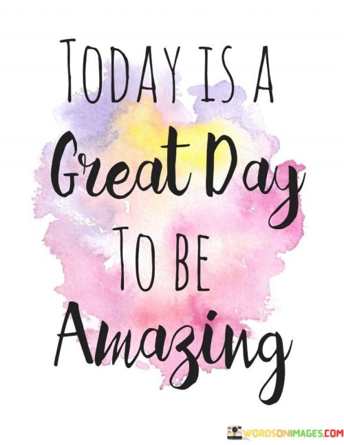 Today Is A Great Day To Be Amazing Quotes