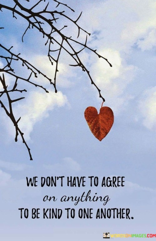 We Don't Have To Agree An Anything To Be Kind Quotes