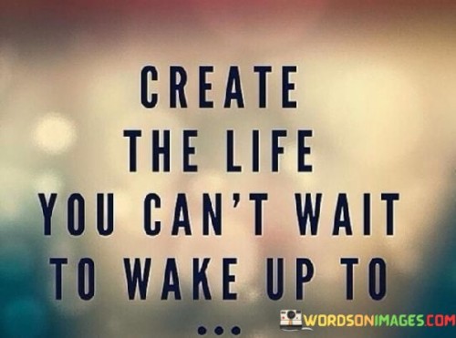 Create-The-Life-You-Cant-Wait-To-Wake-Up-To-Quotes.jpeg