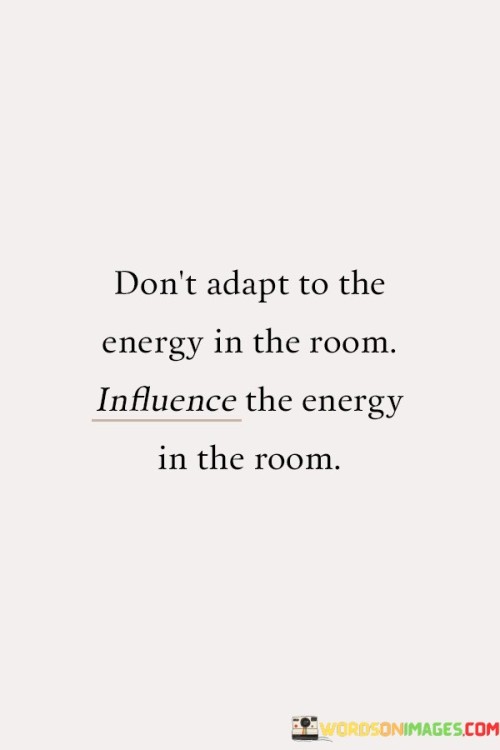 Don't Adapt To The Energy In The Room Influence The Energy In The Room Quotes