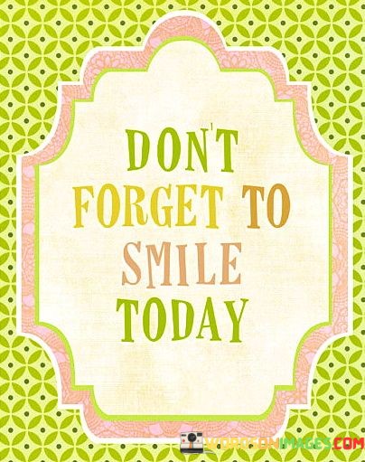 This quote serves as a friendly reminder to maintain a positive and cheerful outlook. It encourages the reader to remember the simple act of smiling as they go about their day.

It conveys a message of positivity and self-care. The quote implies that amidst the challenges and busy routines of life, taking a moment to smile can have a significant impact on one's mood and interactions with others.

Ultimately, the quote emphasizes the importance of cultivating a joyful and optimistic attitude. It suggests that by incorporating smiles into daily life, individuals can enhance their overall well-being and contribute to a more positive atmosphere around them.