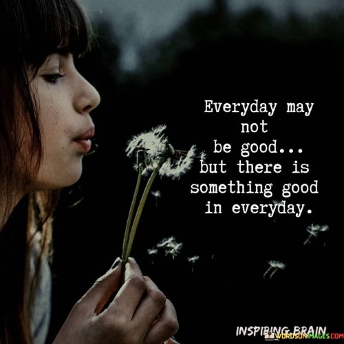 Everyday May Not Be Good But There Is Something Good In Everyday Quotes